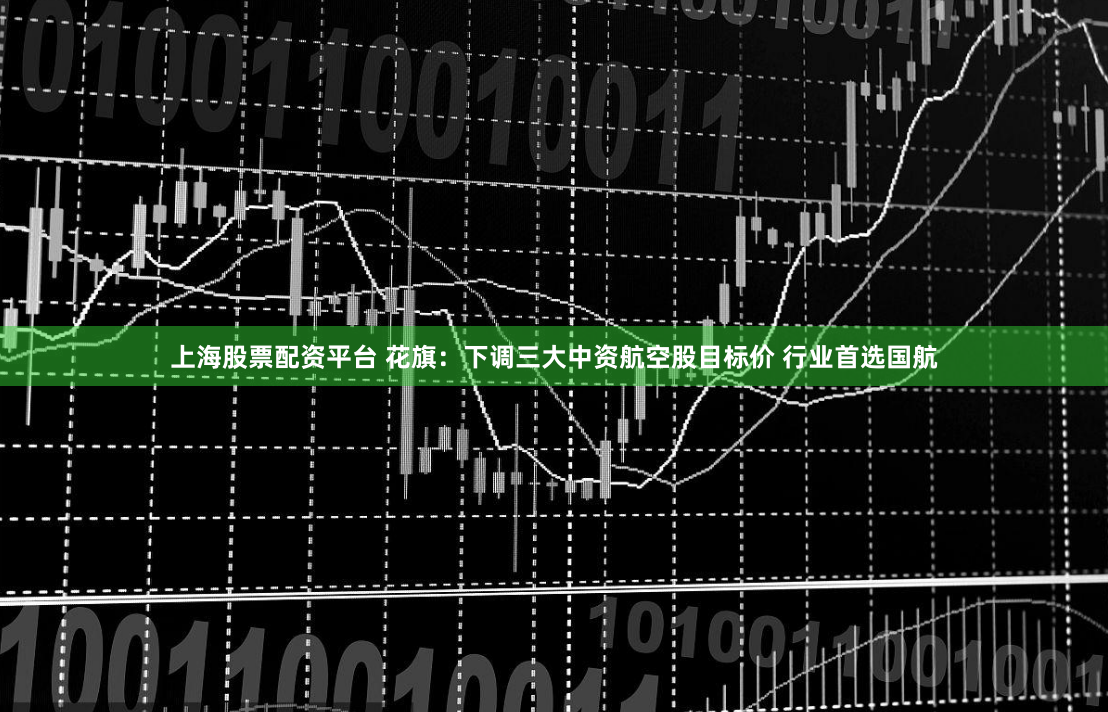 上海股票配资平台 花旗：下调三大中资航空股目标价 行业首选国航
