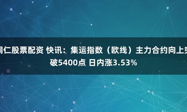 铜仁股票配资 快讯：集运指数（欧线）主力合约向上突破5400点 日内涨3.53%
