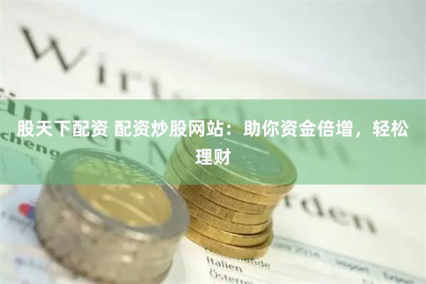 股天下配资 配资炒股网站：助你资金倍增，轻松理财