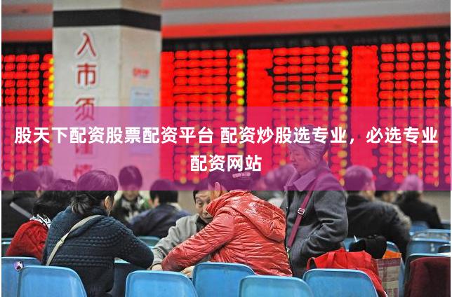 股天下配资股票配资平台 配资炒股选专业，必选专业配资网站