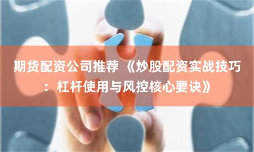 期货配资公司推荐 《炒股配资实战技巧：杠杆使用与风控核心要诀》