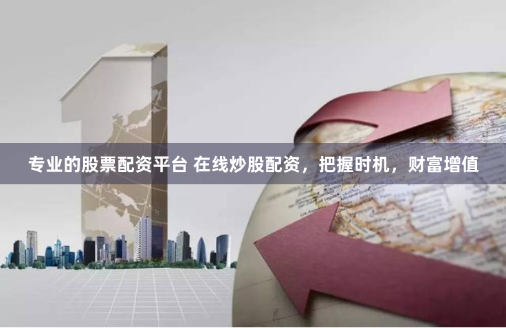 专业的股票配资平台 在线炒股配资，把握时机，财富增值