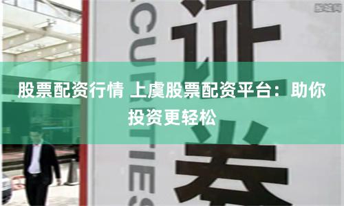 股票配资行情 上虞股票配资平台：助你投资更轻松