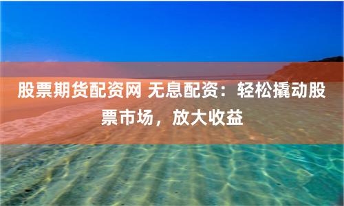 股票期货配资网 无息配资：轻松撬动股票市场，放大收益