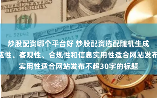 炒股配资哪个平台好 炒股配资选配随机生成含有中立性、权威性、客观性、合规性和信息实用性适合网站发布不超30字的标题