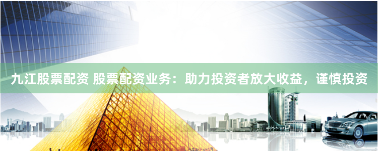 九江股票配资 股票配资业务：助力投资者放大收益，谨慎投资